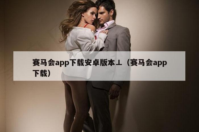 赛马会app下载安卓版本⊥（赛马会app下载）