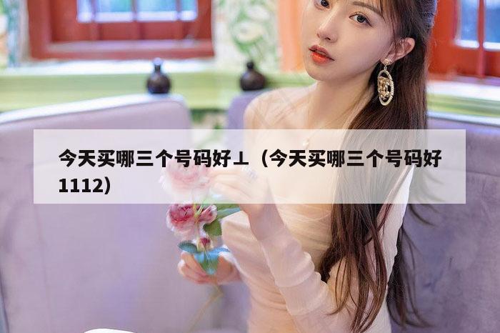 今天买哪三个号码好⊥（今天买哪三个号码好1112）